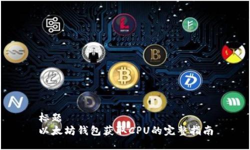 标题
以太坊钱包获取CPU的完整指南