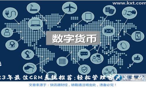 标题

2023年最佳CRM系统推荐：轻松管理客户关系的利器